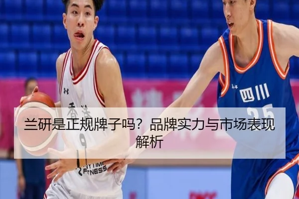 兰研是正规牌子吗?品牌实力与市场表现解析