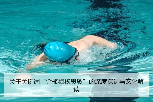 关于关键词“金瓶梅杨思敏”的深度探讨与文化解读（leyu）