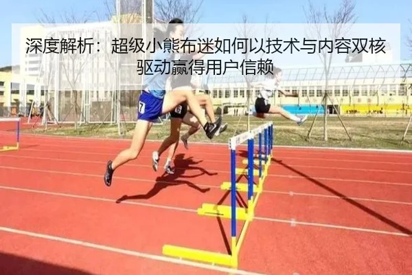 深度解析：超级小熊布迷如何以技术与内容双核驱动赢得用户信赖（leyu）