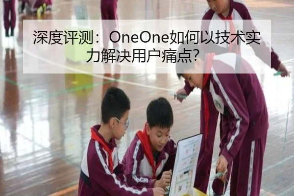 深度评测：OneOne如何以技术实力解决用户痛点？（leyu）