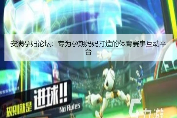 安满孕妇论坛：专为孕期妈妈打造的体育赛事互动平台（leyu）
