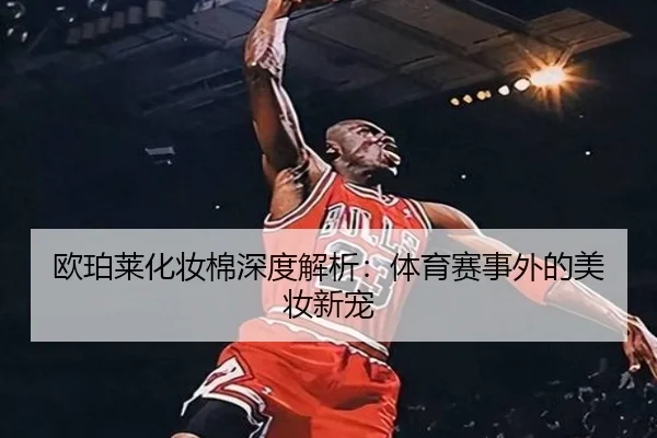 欧珀莱化妆棉深度解析：体育赛事外的美妆新宠